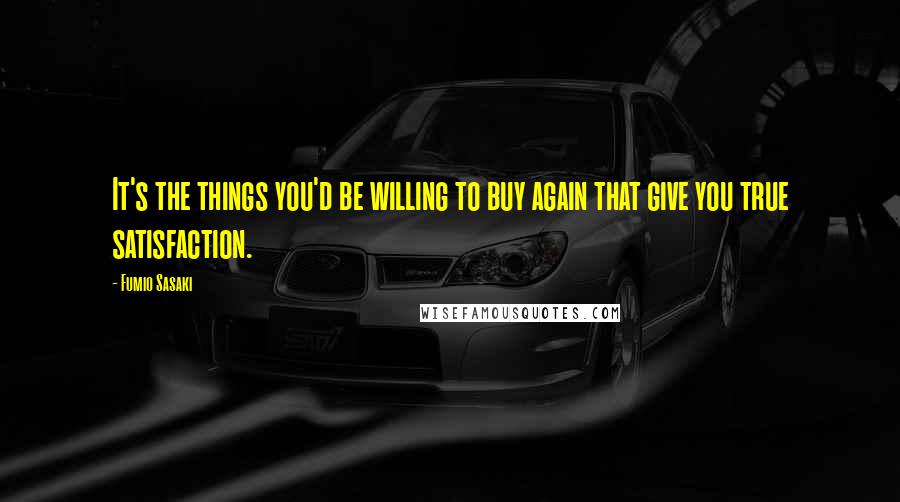 Fumio Sasaki Quotes: It's the things you'd be willing to buy again that give you true satisfaction.