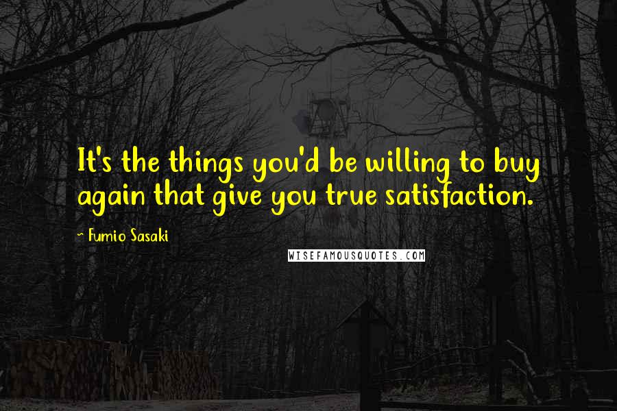 Fumio Sasaki Quotes: It's the things you'd be willing to buy again that give you true satisfaction.