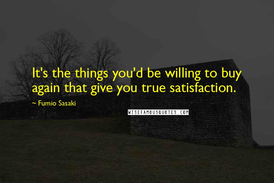 Fumio Sasaki Quotes: It's the things you'd be willing to buy again that give you true satisfaction.