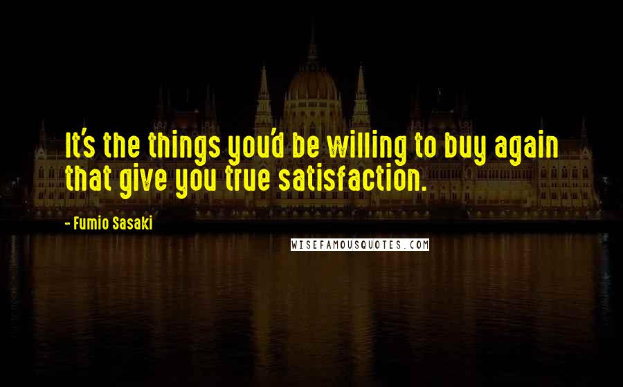 Fumio Sasaki Quotes: It's the things you'd be willing to buy again that give you true satisfaction.