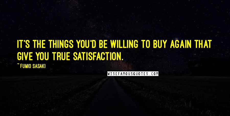 Fumio Sasaki Quotes: It's the things you'd be willing to buy again that give you true satisfaction.