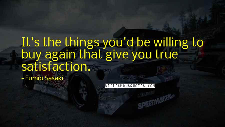 Fumio Sasaki Quotes: It's the things you'd be willing to buy again that give you true satisfaction.