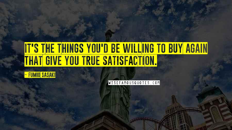 Fumio Sasaki Quotes: It's the things you'd be willing to buy again that give you true satisfaction.