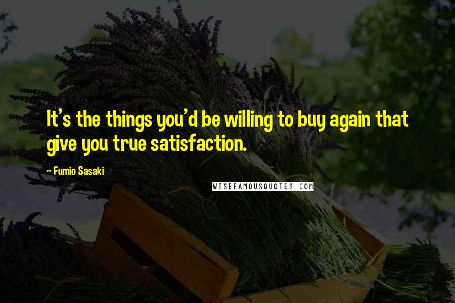 Fumio Sasaki Quotes: It's the things you'd be willing to buy again that give you true satisfaction.