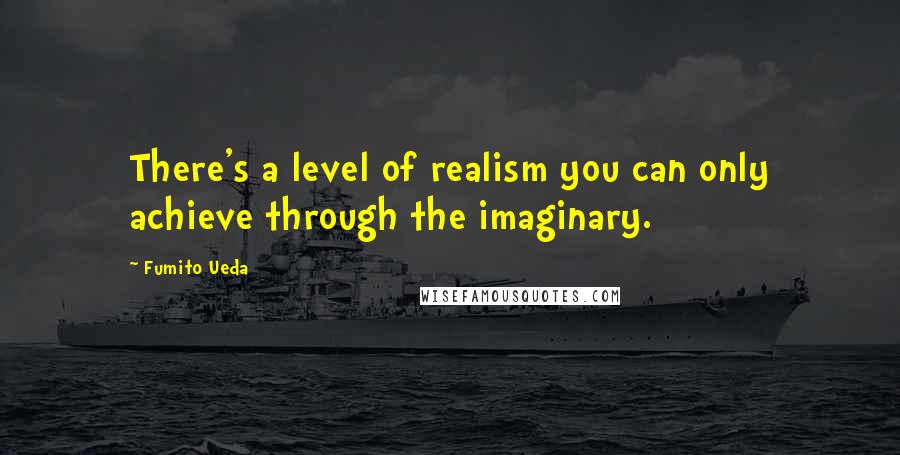 Fumito Ueda Quotes: There's a level of realism you can only achieve through the imaginary.