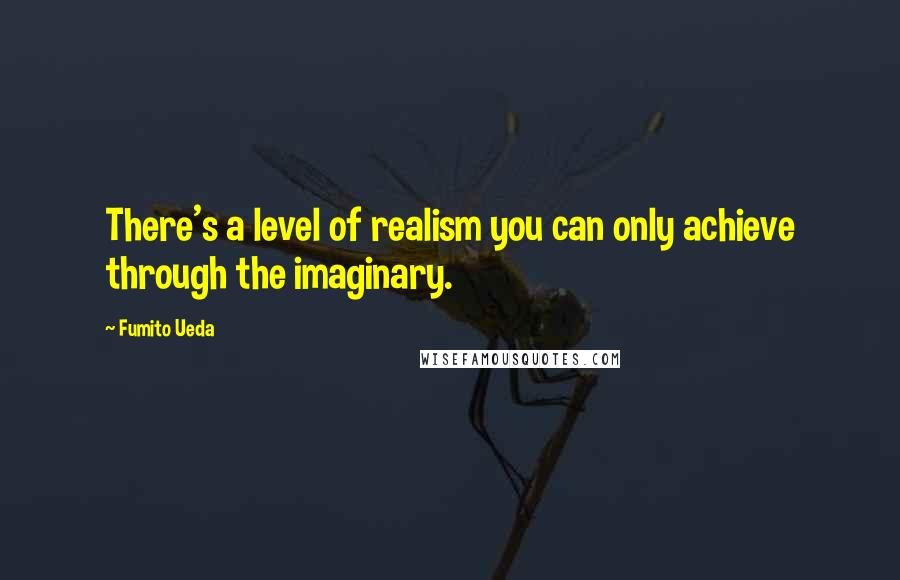 Fumito Ueda Quotes: There's a level of realism you can only achieve through the imaginary.