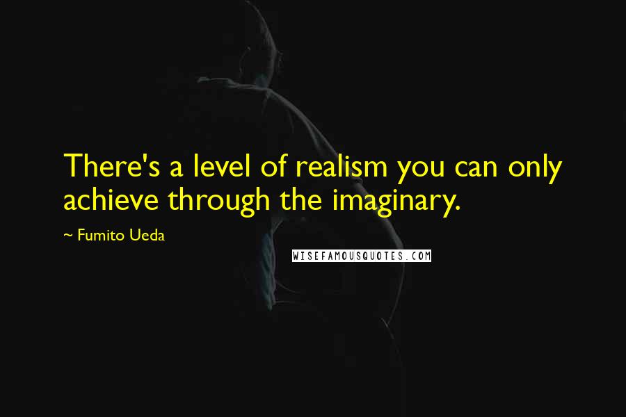 Fumito Ueda Quotes: There's a level of realism you can only achieve through the imaginary.