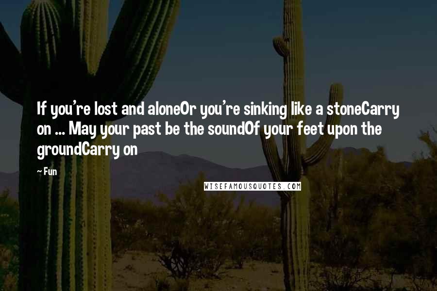 Fun Quotes: If you're lost and aloneOr you're sinking like a stoneCarry on ... May your past be the soundOf your feet upon the groundCarry on