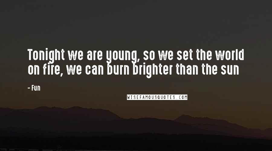 Fun Quotes: Tonight we are young, so we set the world on fire, we can burn brighter than the sun