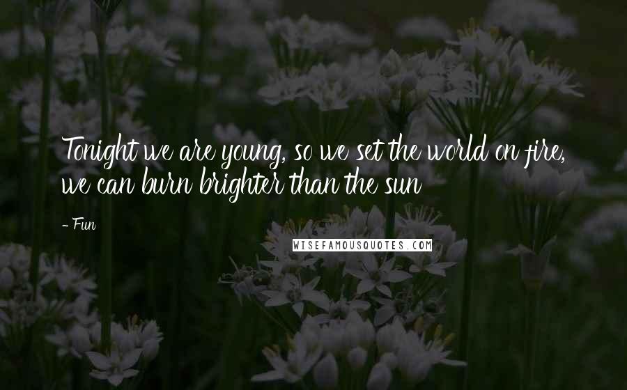 Fun Quotes: Tonight we are young, so we set the world on fire, we can burn brighter than the sun