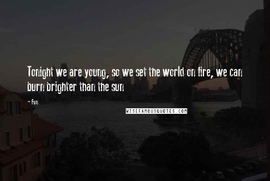 Fun Quotes: Tonight we are young, so we set the world on fire, we can burn brighter than the sun