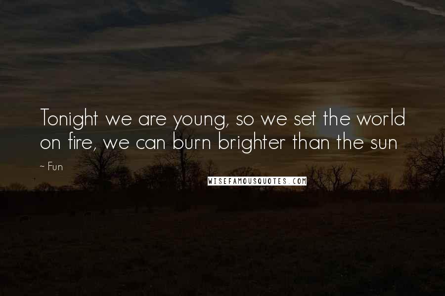 Fun Quotes: Tonight we are young, so we set the world on fire, we can burn brighter than the sun