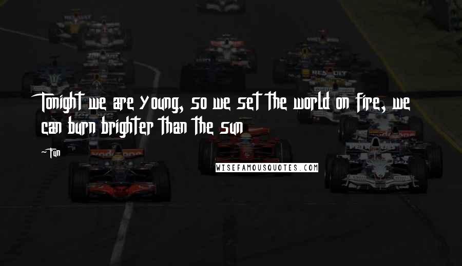 Fun Quotes: Tonight we are young, so we set the world on fire, we can burn brighter than the sun