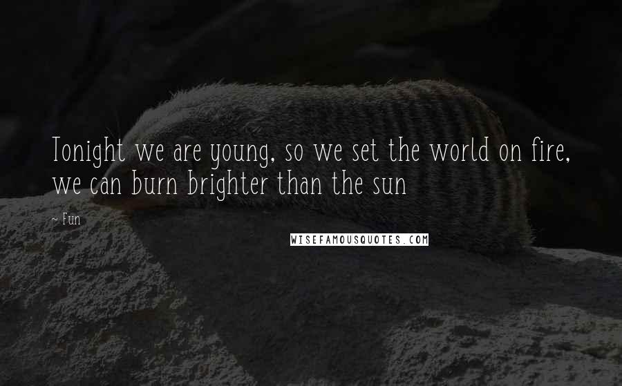 Fun Quotes: Tonight we are young, so we set the world on fire, we can burn brighter than the sun