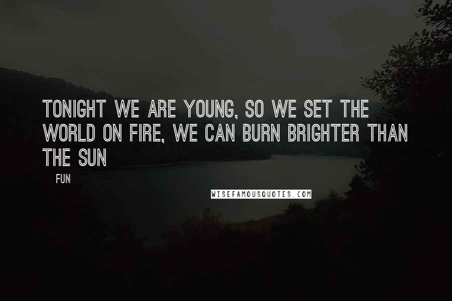 Fun Quotes: Tonight we are young, so we set the world on fire, we can burn brighter than the sun