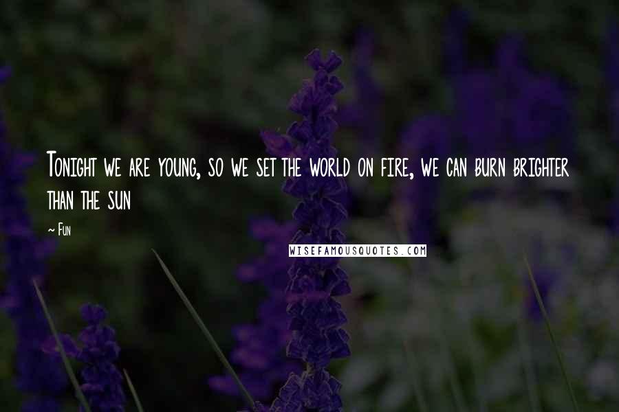 Fun Quotes: Tonight we are young, so we set the world on fire, we can burn brighter than the sun