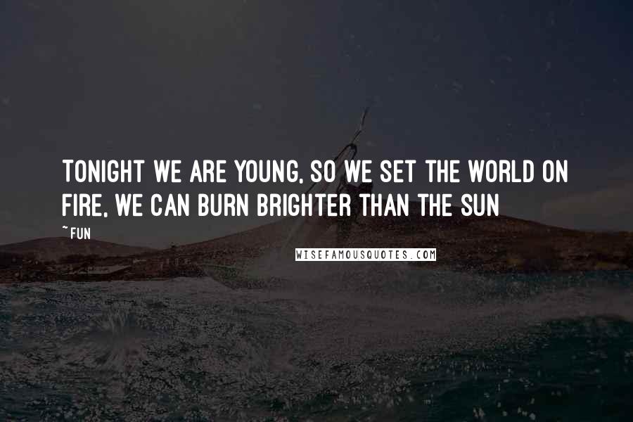 Fun Quotes: Tonight we are young, so we set the world on fire, we can burn brighter than the sun