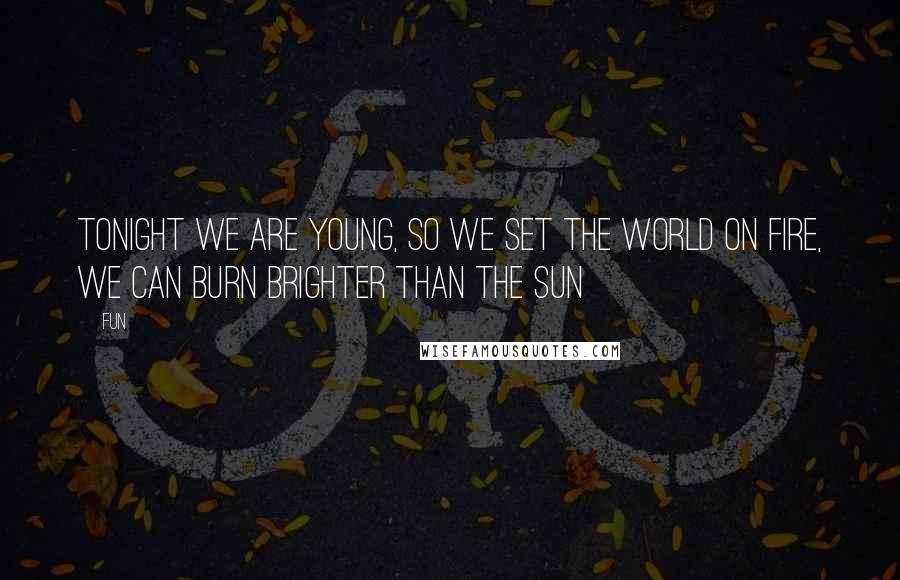 Fun Quotes: Tonight we are young, so we set the world on fire, we can burn brighter than the sun