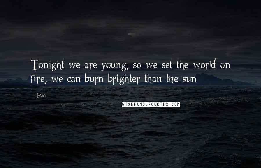 Fun Quotes: Tonight we are young, so we set the world on fire, we can burn brighter than the sun