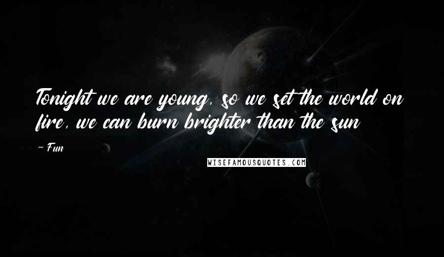 Fun Quotes: Tonight we are young, so we set the world on fire, we can burn brighter than the sun