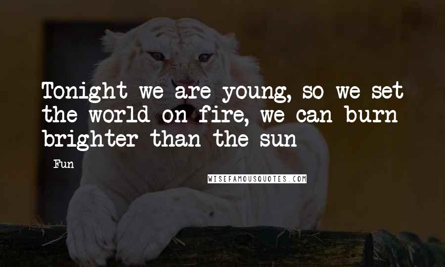 Fun Quotes: Tonight we are young, so we set the world on fire, we can burn brighter than the sun