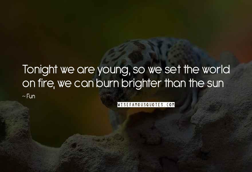 Fun Quotes: Tonight we are young, so we set the world on fire, we can burn brighter than the sun