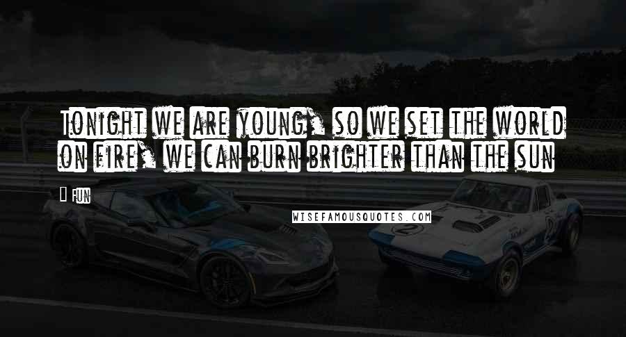 Fun Quotes: Tonight we are young, so we set the world on fire, we can burn brighter than the sun