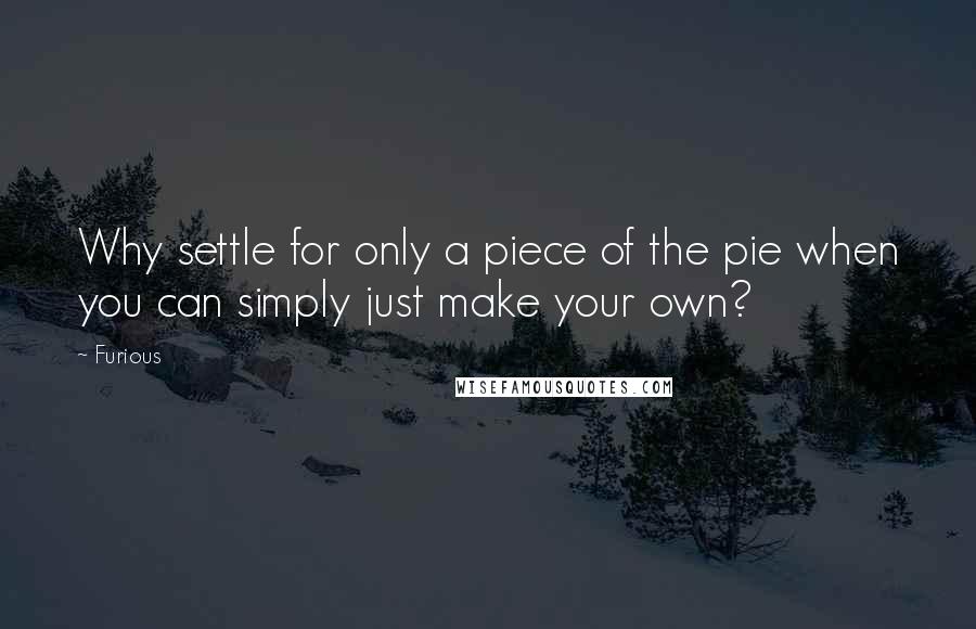 Furious Quotes: Why settle for only a piece of the pie when you can simply just make your own?
