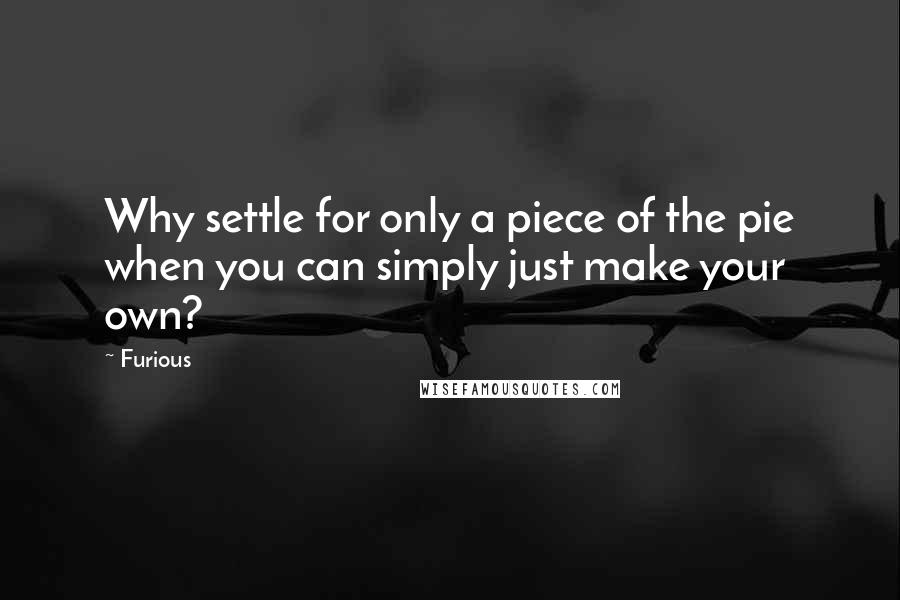 Furious Quotes: Why settle for only a piece of the pie when you can simply just make your own?