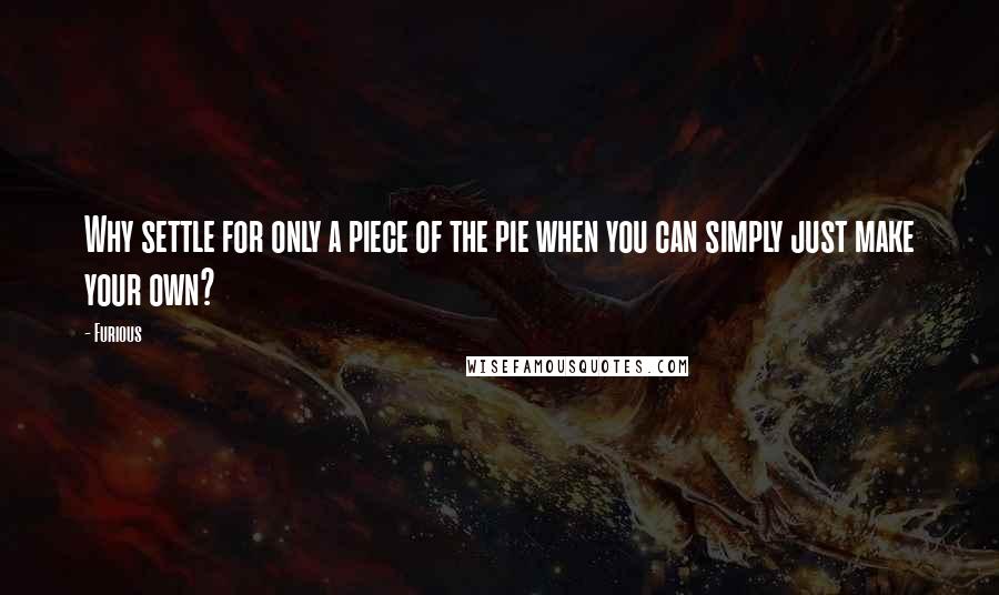 Furious Quotes: Why settle for only a piece of the pie when you can simply just make your own?