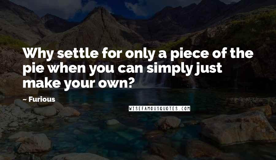 Furious Quotes: Why settle for only a piece of the pie when you can simply just make your own?