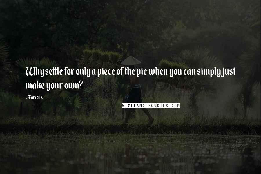 Furious Quotes: Why settle for only a piece of the pie when you can simply just make your own?