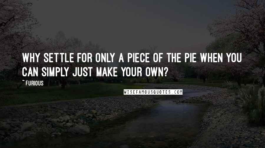 Furious Quotes: Why settle for only a piece of the pie when you can simply just make your own?