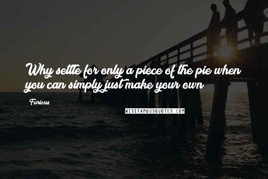 Furious Quotes: Why settle for only a piece of the pie when you can simply just make your own?