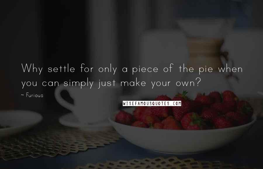 Furious Quotes: Why settle for only a piece of the pie when you can simply just make your own?