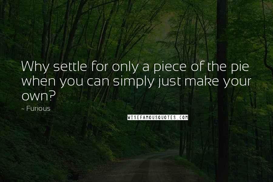Furious Quotes: Why settle for only a piece of the pie when you can simply just make your own?