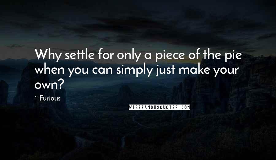Furious Quotes: Why settle for only a piece of the pie when you can simply just make your own?