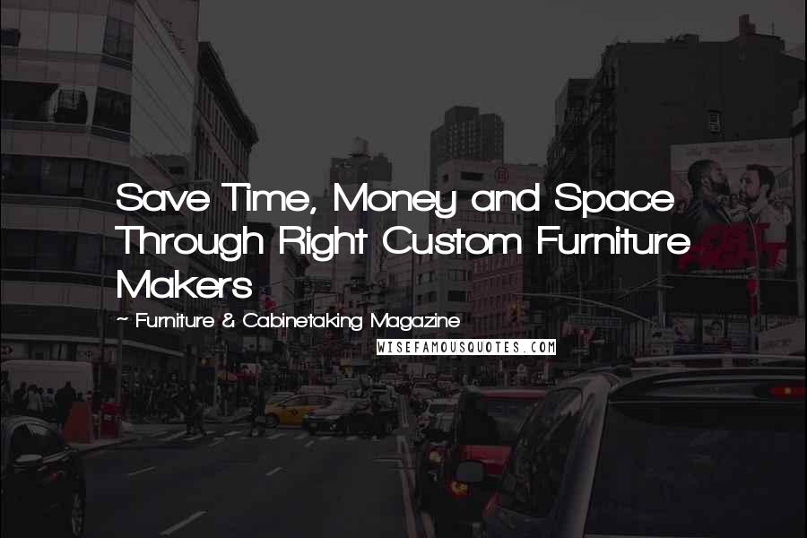 Furniture & Cabinetaking Magazine Quotes: Save Time, Money and Space Through Right Custom Furniture Makers