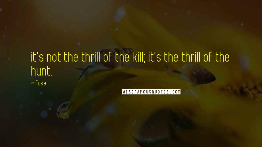 Fuse Quotes: it's not the thrill of the kill; it's the thrill of the hunt.