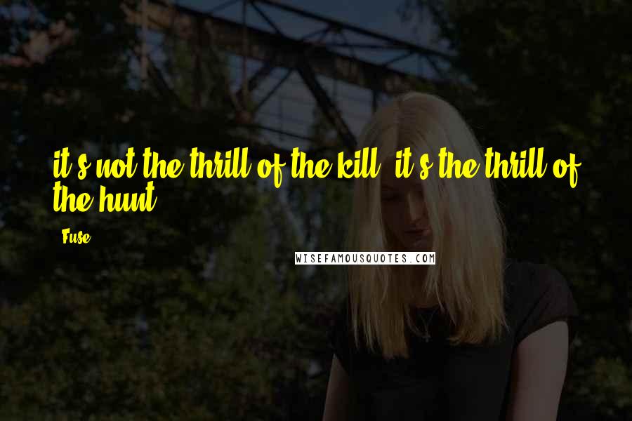 Fuse Quotes: it's not the thrill of the kill; it's the thrill of the hunt.