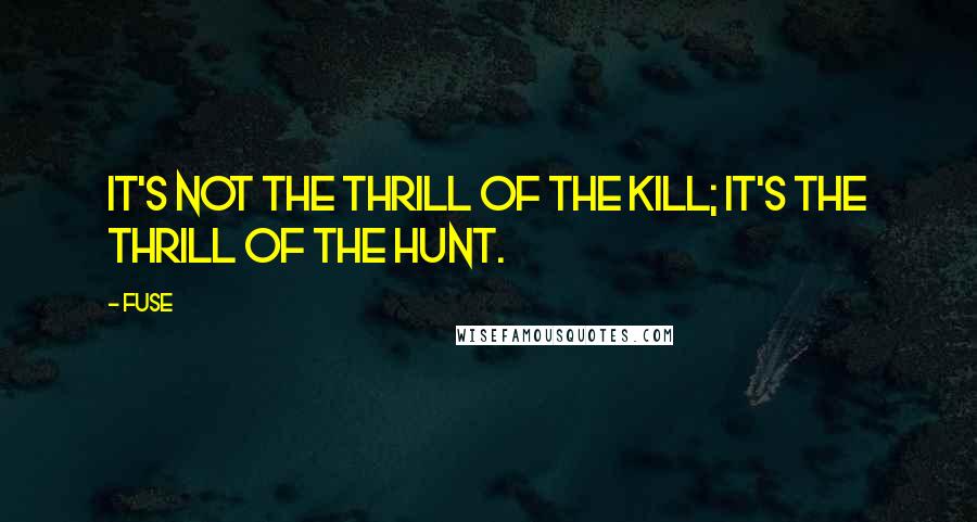 Fuse Quotes: it's not the thrill of the kill; it's the thrill of the hunt.