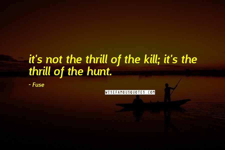 Fuse Quotes: it's not the thrill of the kill; it's the thrill of the hunt.