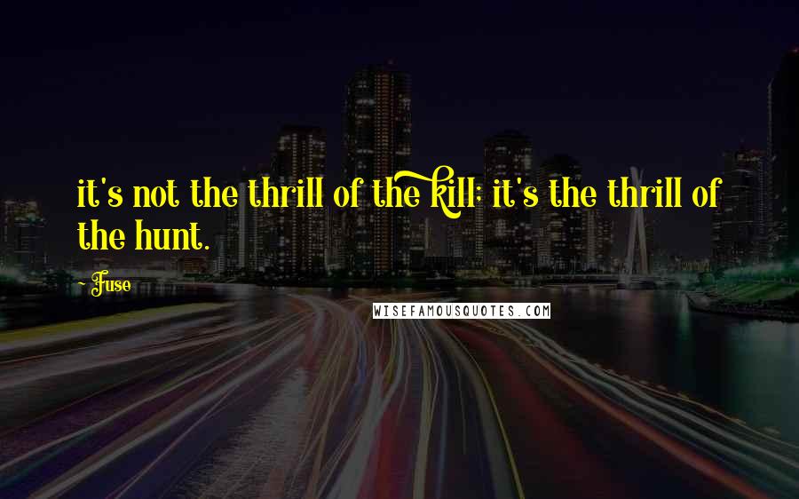 Fuse Quotes: it's not the thrill of the kill; it's the thrill of the hunt.
