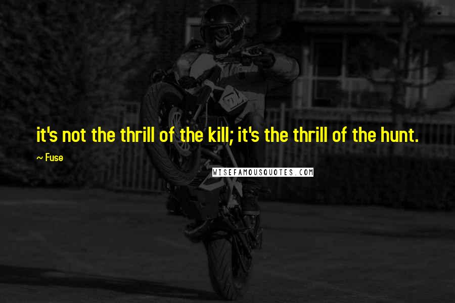 Fuse Quotes: it's not the thrill of the kill; it's the thrill of the hunt.