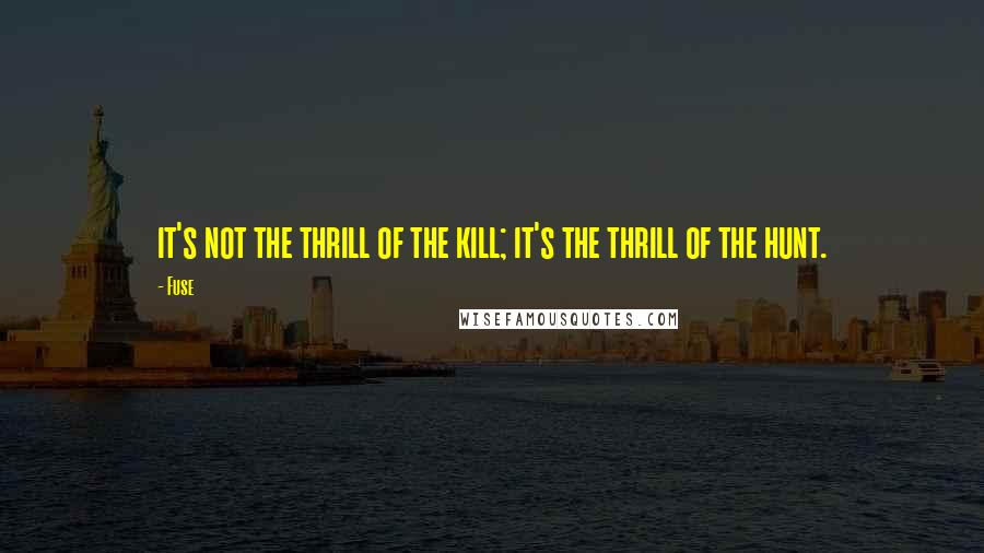 Fuse Quotes: it's not the thrill of the kill; it's the thrill of the hunt.