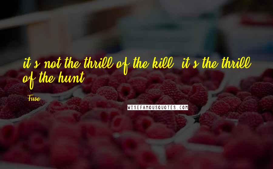 Fuse Quotes: it's not the thrill of the kill; it's the thrill of the hunt.
