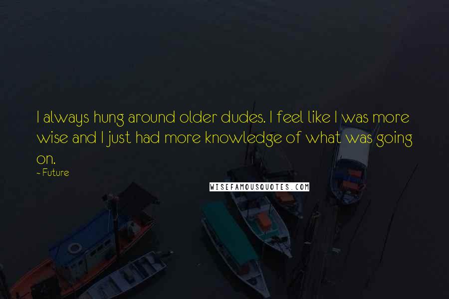 Future Quotes: I always hung around older dudes. I feel like I was more wise and I just had more knowledge of what was going on.