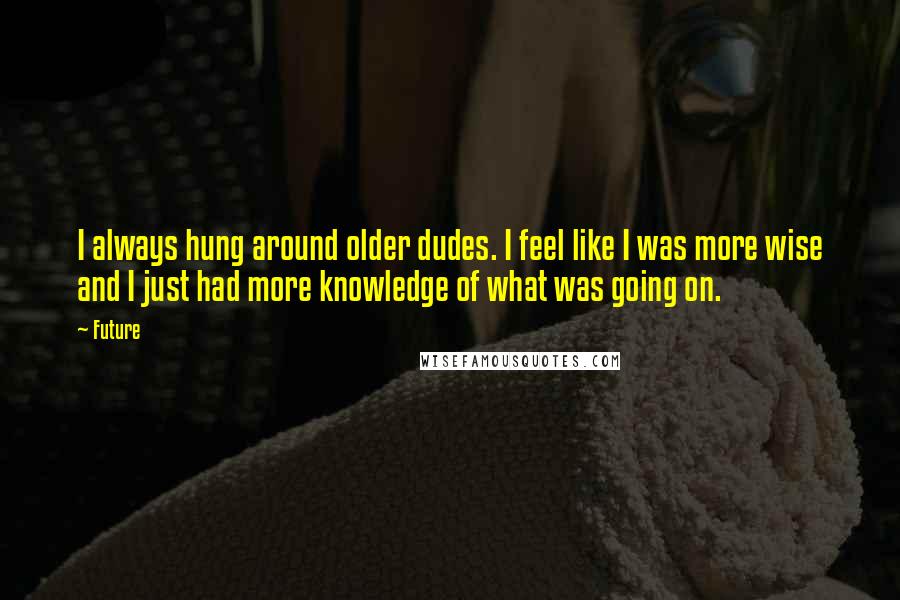 Future Quotes: I always hung around older dudes. I feel like I was more wise and I just had more knowledge of what was going on.