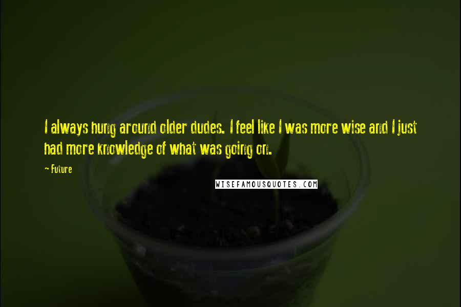 Future Quotes: I always hung around older dudes. I feel like I was more wise and I just had more knowledge of what was going on.