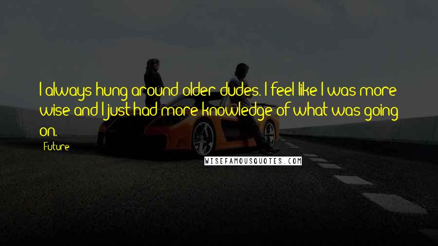 Future Quotes: I always hung around older dudes. I feel like I was more wise and I just had more knowledge of what was going on.